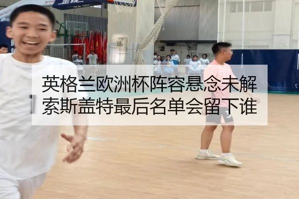 英格兰欧洲杯阵容悬念未解 索斯盖特最后名单会留下谁